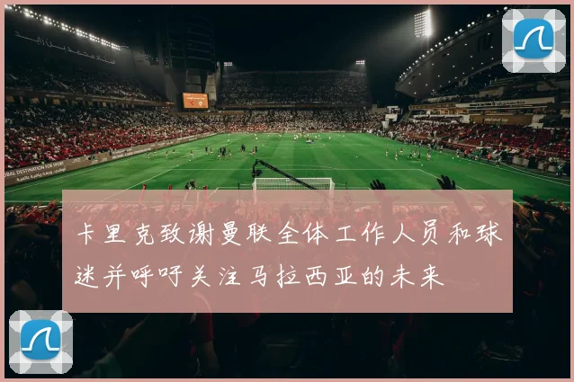 卡里克致谢曼联全体工作人员和球迷并呼吁关注马拉西亚的未来