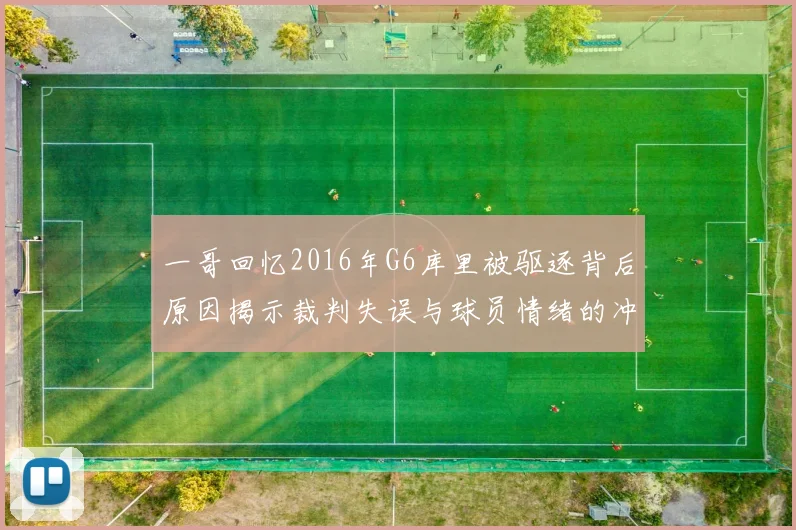 一哥回忆2016年G6库里被驱逐背后原因揭示裁判失误与球员情绪的冲突