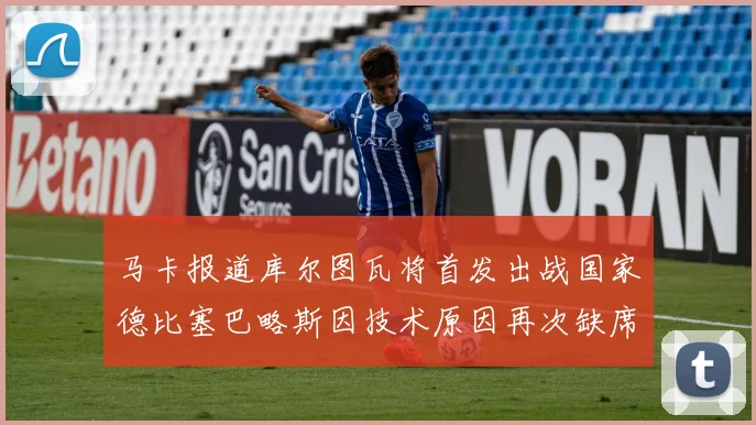 马卡报道库尔图瓦将首发出战国家德比塞巴略斯因技术原因再次缺席