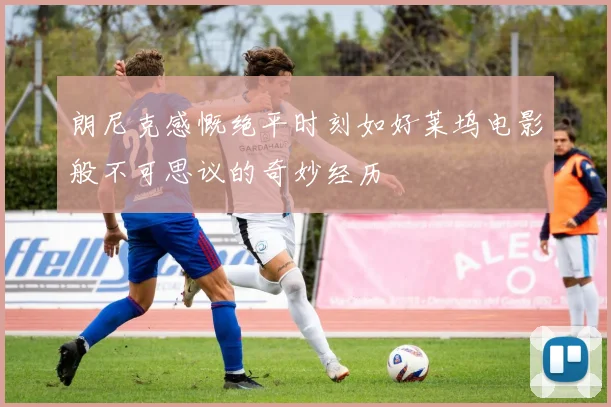 朗尼克感慨绝平时刻如好莱坞电影般不可思议的奇妙经历