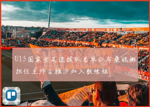 U15国家女足选拔队名单公布桑妮娜担任主帅古雅沙加入教练组