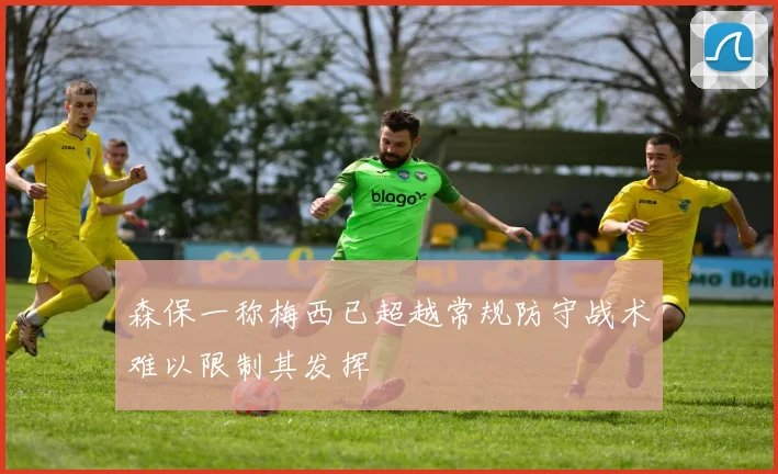 森保一称梅西已超越常规防守战术难以限制其发挥