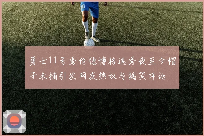 勇士11号秀伦德博格选秀夜至今帽子未摘引发网友热议与搞笑评论