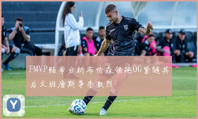 FMVP赔率分析布伦森领跑OG紧随其后文班唐斯争夺激烈