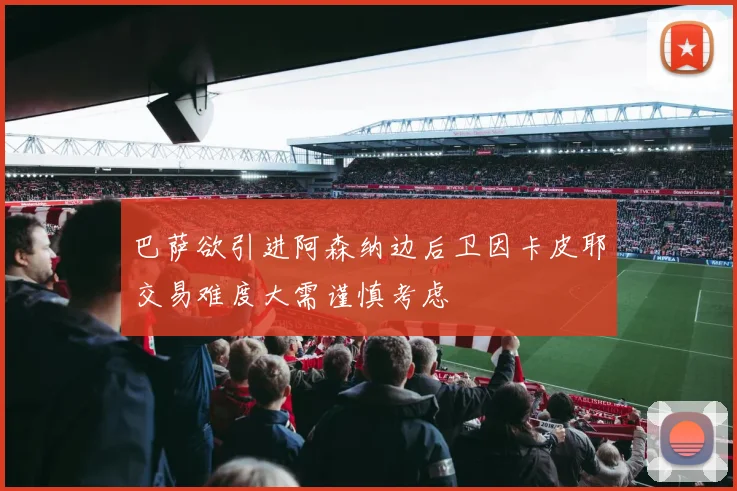巴萨欲引进阿森纳边后卫因卡皮耶交易难度大需谨慎考虑