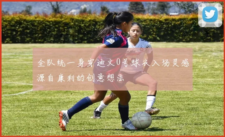 全队统一身穿迪文0号球衣入场灵感源自康利的创意想法