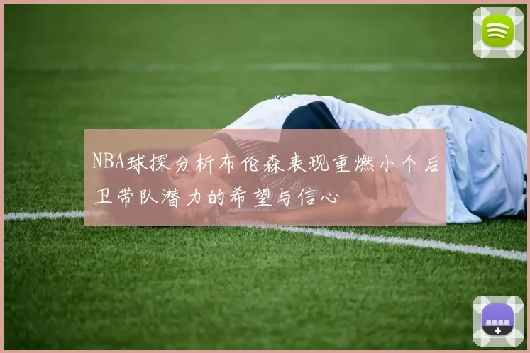 NBA球探分析布伦森表现重燃小个后卫带队潜力的希望与信心