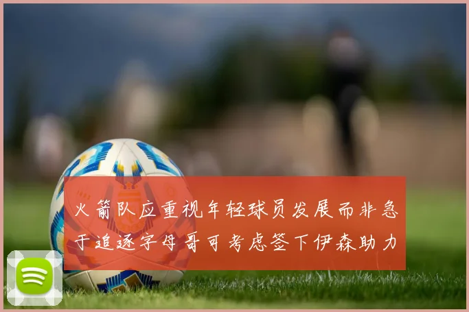 火箭队应重视年轻球员发展而非急于追逐字母哥可考虑签下伊森助力成长